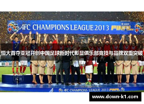 恒大首夺亚冠开创中国足球新时代彰显俱乐部竞技与品牌双重突破