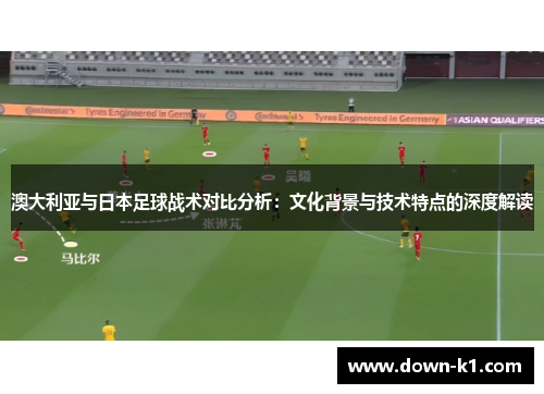 澳大利亚与日本足球战术对比分析：文化背景与技术特点的深度解读