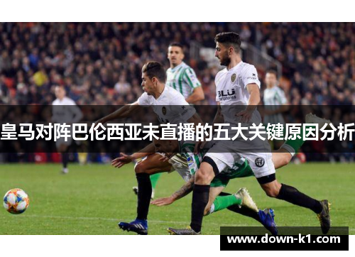 皇马对阵巴伦西亚未直播的五大关键原因分析