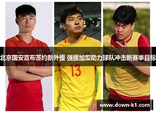 北京国安宣布签约新外援 强援加盟助力球队冲击新赛季目标
