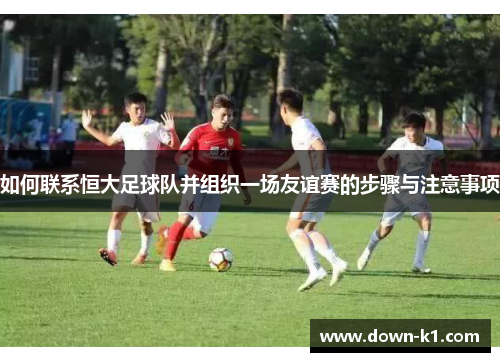 如何联系恒大足球队并组织一场友谊赛的步骤与注意事项