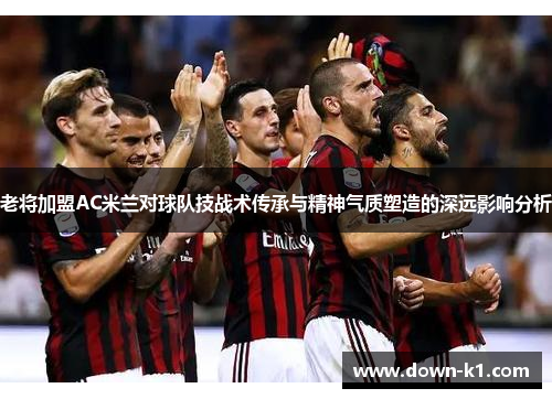 老将加盟AC米兰对球队技战术传承与精神气质塑造的深远影响分析