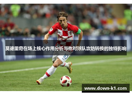 莫德里奇在场上核心作用分析与他对球队攻防转换的独特影响
