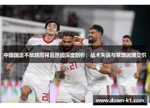中国国足不敌越南背后原因深度剖析：战术失误与管理困境交织