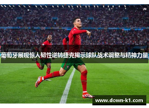 葡萄牙展现惊人韧性逆转捷克揭示球队战术调整与精神力量