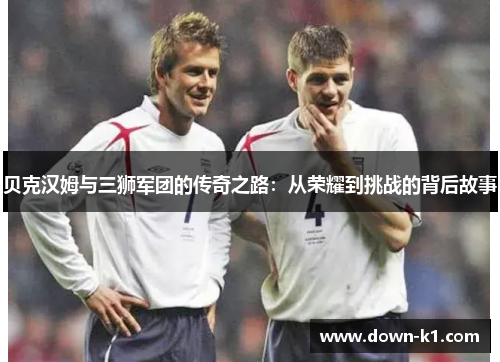 贝克汉姆与三狮军团的传奇之路：从荣耀到挑战的背后故事