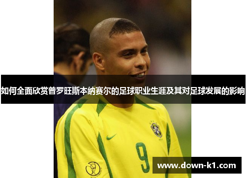 如何全面欣赏普罗旺斯本纳赛尔的足球职业生涯及其对足球发展的影响