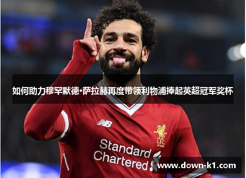 如何助力穆罕默德·萨拉赫再度带领利物浦捧起英超冠军奖杯