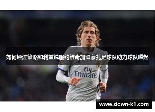 如何通过策略和利益说服约维奇加盟蒙扎足球队助力球队崛起