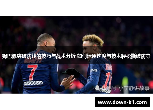 姆巴佩突破防线的技巧与战术分析 如何运用速度与技术轻松撕破防守