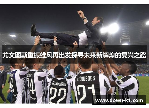 尤文图斯重振雄风再出发探寻未来新辉煌的复兴之路