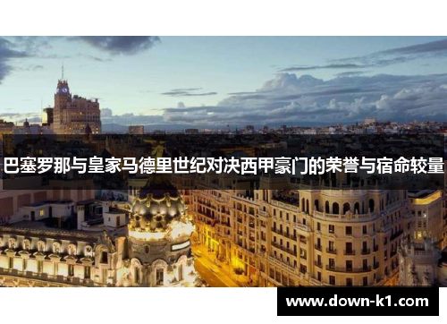巴塞罗那与皇家马德里世纪对决西甲豪门的荣誉与宿命较量