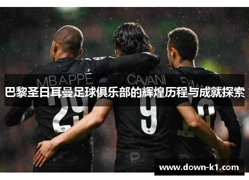 巴黎圣日耳曼足球俱乐部的辉煌历程与成就探索