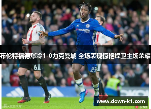 布伦特福德爆冷1-0力克曼城 全场表现惊艳捍卫主场荣耀