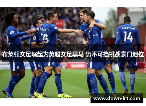 布莱顿女足崛起为英超女足黑马 势不可挡挑战豪门地位