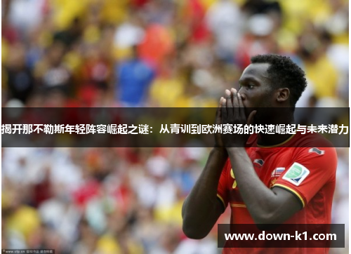 揭开那不勒斯年轻阵容崛起之谜：从青训到欧洲赛场的快速崛起与未来潜力