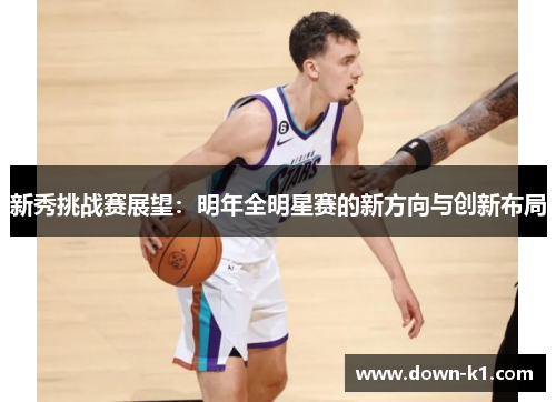 新秀挑战赛展望：明年全明星赛的新方向与创新布局