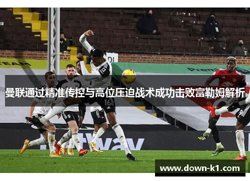 曼联通过精准传控与高位压迫战术成功击败富勒姆解析