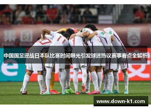 中国国足迎战日本队比赛时间曝光引发球迷热议赛事看点全解析