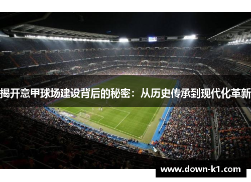 揭开意甲球场建设背后的秘密：从历史传承到现代化革新
