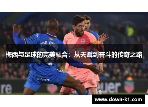 梅西与足球的完美融合：从天赋到奋斗的传奇之路