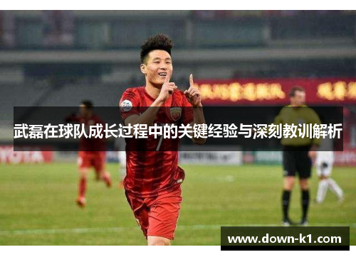 武磊在球队成长过程中的关键经验与深刻教训解析