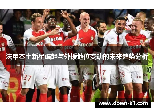 法甲本土新星崛起与外援地位变动的未来趋势分析