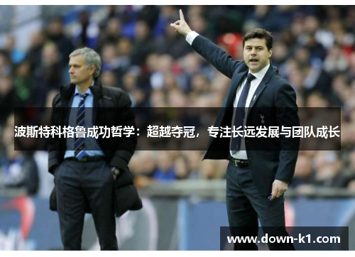 波斯特科格鲁成功哲学：超越夺冠，专注长远发展与团队成长