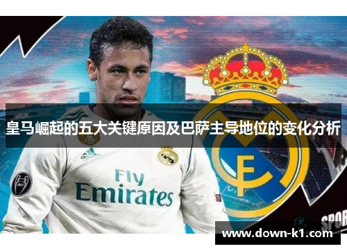 皇马崛起的五大关键原因及巴萨主导地位的变化分析