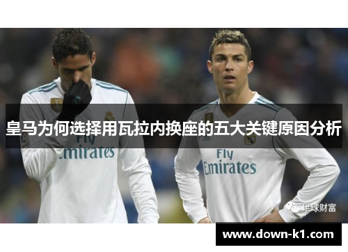 皇马为何选择用瓦拉内换座的五大关键原因分析