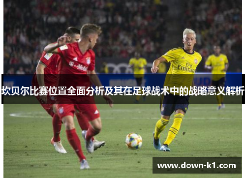 坎贝尔比赛位置全面分析及其在足球战术中的战略意义解析