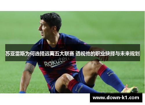 苏亚雷斯为何选择远离五大联赛 透视他的职业抉择与未来规划