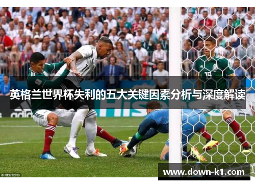 英格兰世界杯失利的五大关键因素分析与深度解读