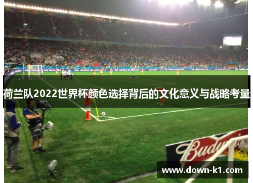 荷兰队2022世界杯颜色选择背后的文化意义与战略考量