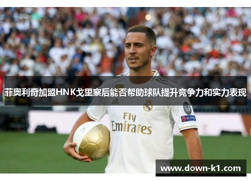 菲奥利奇加盟HNK戈里察后能否帮助球队提升竞争力和实力表现