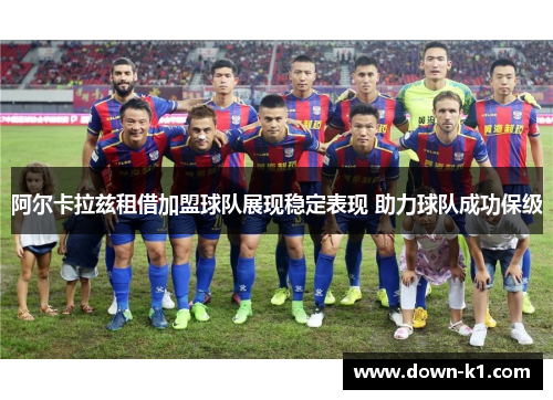 阿尔卡拉兹租借加盟球队展现稳定表现 助力球队成功保级