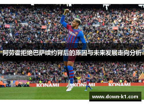 阿劳霍拒绝巴萨续约背后的原因与未来发展走向分析