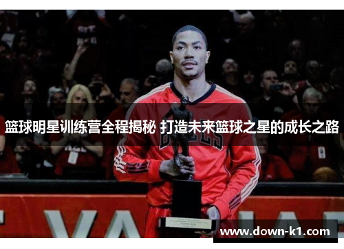 篮球明星训练营全程揭秘 打造未来篮球之星的成长之路