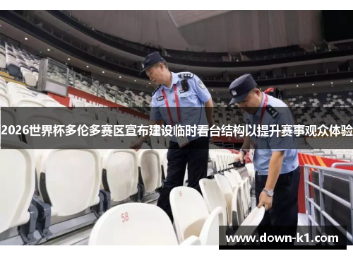 2026世界杯多伦多赛区宣布建设临时看台结构以提升赛事观众体验