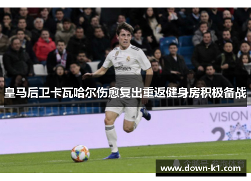 皇马后卫卡瓦哈尔伤愈复出重返健身房积极备战 皇马后卫卡瓦哈尔伤愈复出重返健身房积极备战