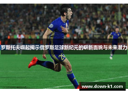 罗斯托夫崛起揭示俄罗斯足球新纪元的崭新面貌与未来潜力