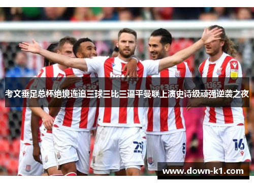 考文垂足总杯绝境连追三球三比三逼平曼联上演史诗级顽强逆袭之夜