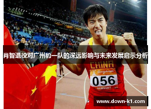 肖智退役对广州豹一队的深远影响与未来发展启示分析